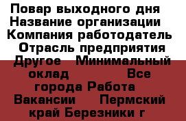 Повар выходного дня › Название организации ­ Компания-работодатель › Отрасль предприятия ­ Другое › Минимальный оклад ­ 10 000 - Все города Работа » Вакансии   . Пермский край,Березники г.